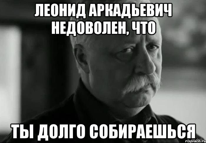 леонид аркадьевич недоволен, что ты долго собираешься, Мем Не расстраивай Леонида Аркадьевича