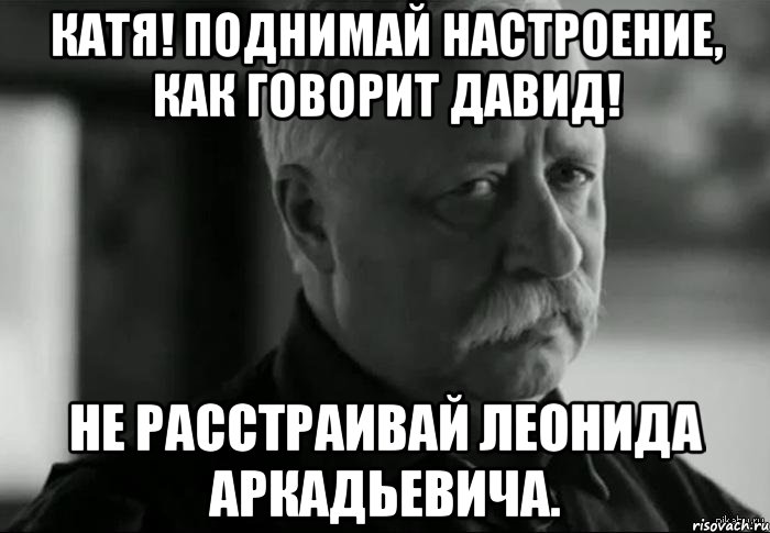 катя! поднимай настроение, как говорит давид! не расстраивай леонида аркадьевича., Мем Не расстраивай Леонида Аркадьевича