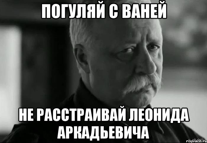 погуляй с ваней не расстраивай леонида аркадьевича, Мем Не расстраивай Леонида Аркадьевича