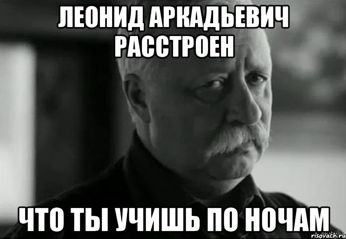 леонид аркадьевич расстроен что ты учишь по ночам, Мем Не расстраивай Леонида Аркадьевича