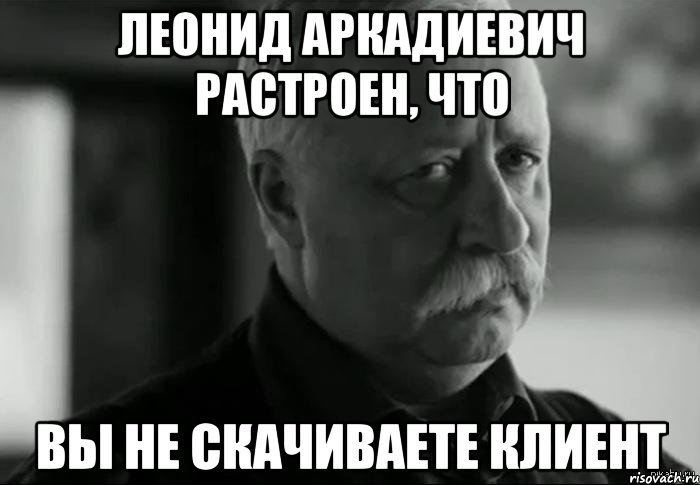 леонид аркадиевич растроен, что вы не скачиваете клиент, Мем Не расстраивай Леонида Аркадьевича