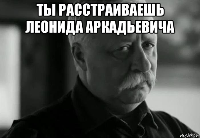 ты расстраиваешь леонида аркадьевича , Мем Не расстраивай Леонида Аркадьевича