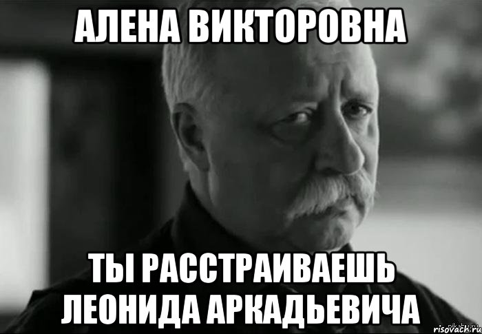 алена викторовна ты расстраиваешь леонида аркадьевича, Мем Не расстраивай Леонида Аркадьевича