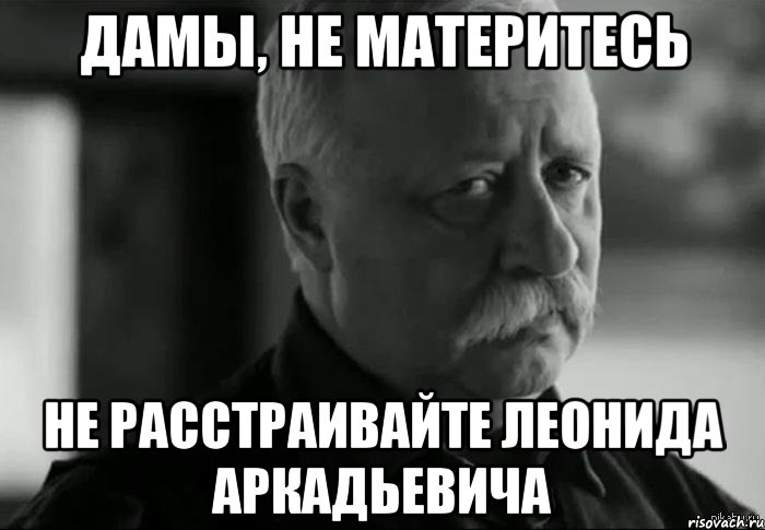 дамы, не материтесь не расстраивайте леонида аркадьевича, Мем Не расстраивай Леонида Аркадьевича