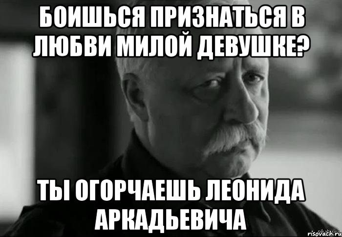 боишься признаться в любви милой девушке? ты огорчаешь леонида аркадьевича, Мем Не расстраивай Леонида Аркадьевича