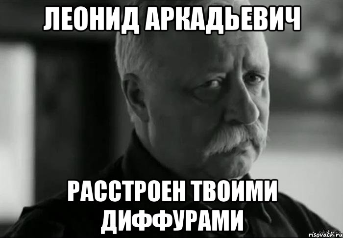 леонид аркадьевич расстроен твоими диффурами, Мем Не расстраивай Леонида Аркадьевича