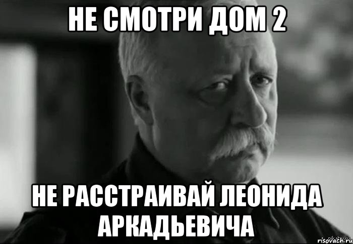 не смотри дом 2 не расстраивай леонида аркадьевича, Мем Не расстраивай Леонида Аркадьевича