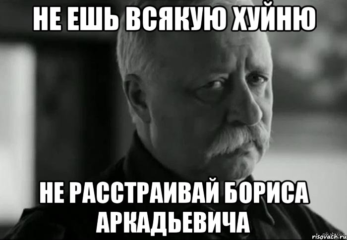 не ешь всякую хуйню не расстраивай бориса аркадьевича, Мем Не расстраивай Леонида Аркадьевича