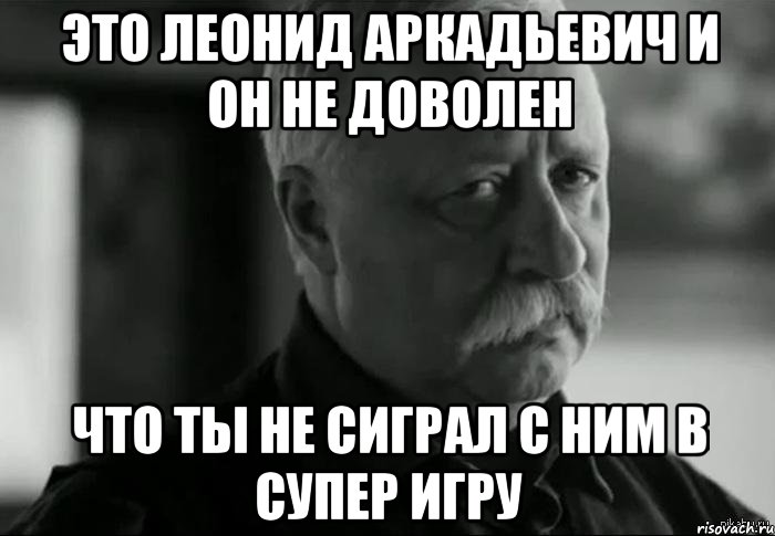 это леонид аркадьевич и он не доволен что ты не сиграл с ним в супер игру, Мем Не расстраивай Леонида Аркадьевича