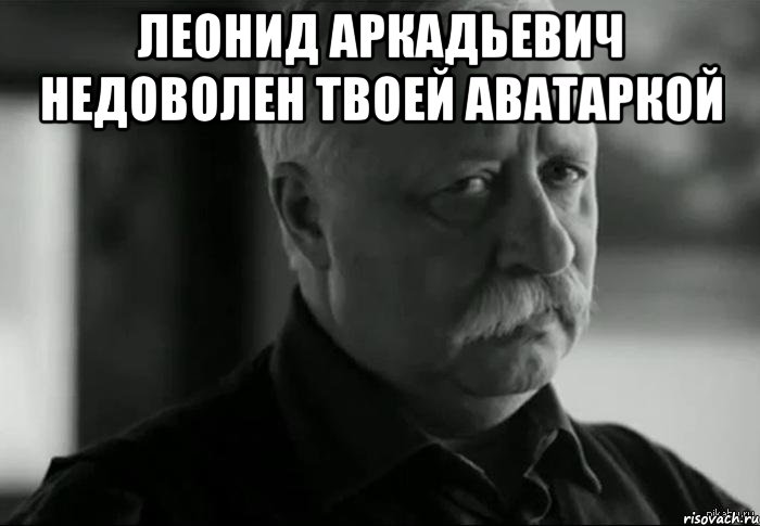 леонид аркадьевич недоволен твоей аватаркой , Мем Не расстраивай Леонида Аркадьевича