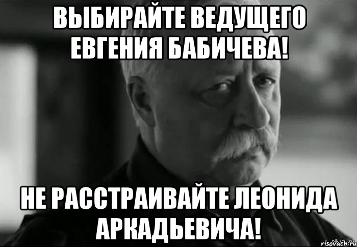 выбирайте ведущего евгения бабичева! не расстраивайте леонида аркадьевича!, Мем Не расстраивай Леонида Аркадьевича