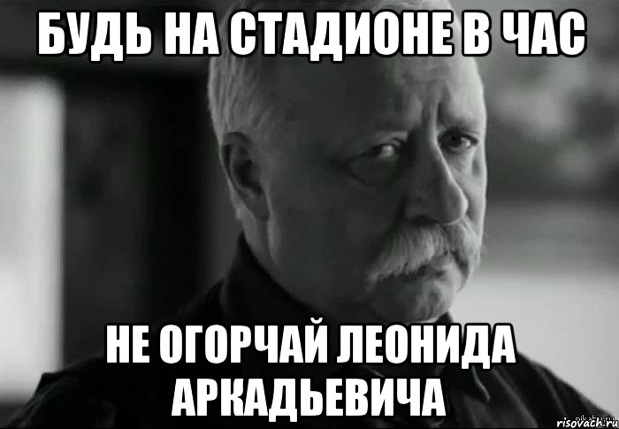 будь на стадионе в час не огорчай леонида аркадьевича, Мем Не расстраивай Леонида Аркадьевича