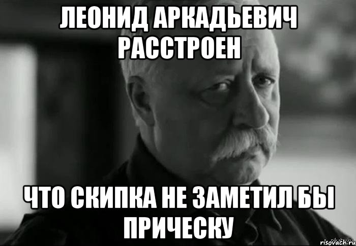 леонид аркадьевич расстроен что скипка не заметил бы прическу, Мем Не расстраивай Леонида Аркадьевича