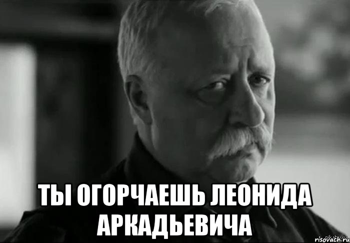  ты огорчаешь леонида аркадьевича, Мем Не расстраивай Леонида Аркадьевича