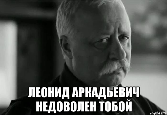  леонид аркадьевич недоволен тобой, Мем Не расстраивай Леонида Аркадьевича