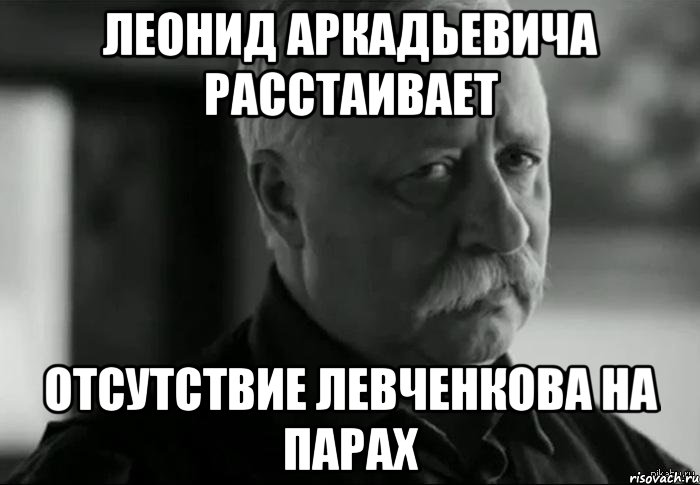 леонид аркадьевича расстаивает отсутствие левченкова на парах, Мем Не расстраивай Леонида Аркадьевича