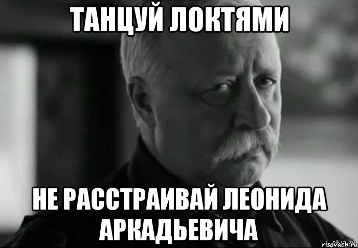 танцуй локтями не расстраивай леонида аркадьевича, Мем Не расстраивай Леонида Аркадьевича