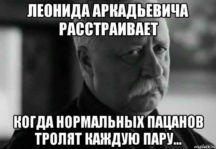 леонида аркадьевича расстраивает когда нормальных пацанов тролят каждую пару..., Мем Не расстраивай Леонида Аркадьевича