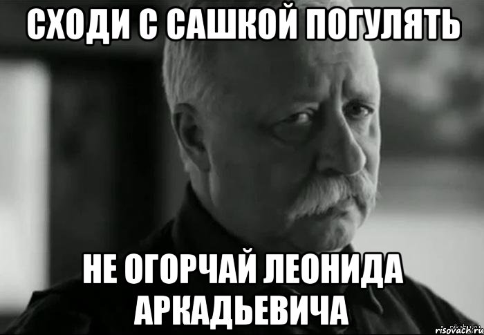 сходи с сашкой погулять не огорчай леонида аркадьевича, Мем Не расстраивай Леонида Аркадьевича