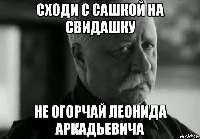 сходи с сашкой на свидашку не огорчай леонида аркадьевича, Мем Не расстраивай Леонида Аркадьевича