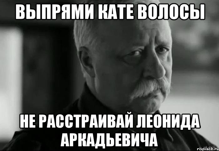 выпрями кате волосы не расстраивай леонида аркадьевича, Мем Не расстраивай Леонида Аркадьевича