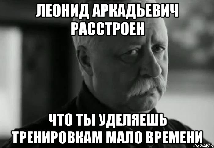 леонид аркадьевич расстроен что ты уделяешь тренировкам мало времени, Мем Не расстраивай Леонида Аркадьевича