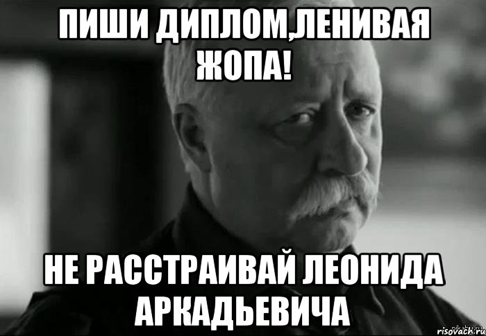 пиши диплом,ленивая жопа! не расстраивай леонида аркадьевича, Мем Не расстраивай Леонида Аркадьевича