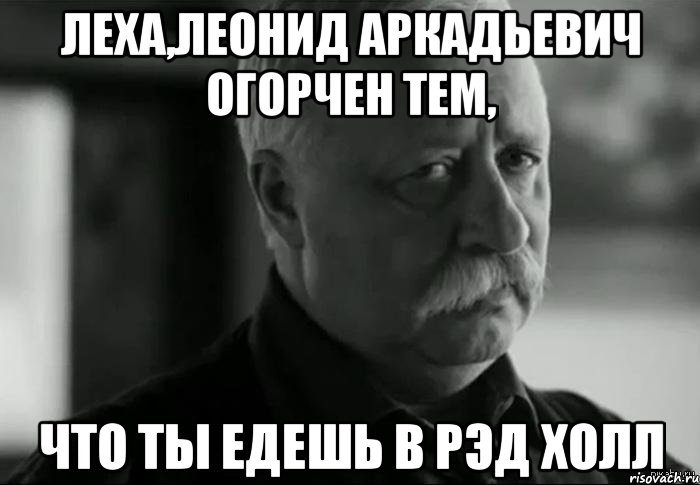 леха,леонид аркадьевич огорчен тем, что ты едешь в рэд холл, Мем Не расстраивай Леонида Аркадьевича