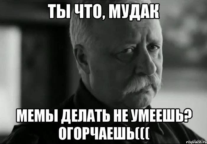 ты что, мудак мемы делать не умеешь? огорчаешь(((, Мем Не расстраивай Леонида Аркадьевича