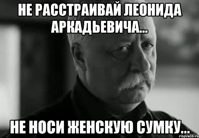 не расстраивай леонида аркадьевича... не носи женскую сумку..., Мем Не расстраивай Леонида Аркадьевича