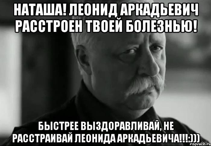 наташа! леонид аркадьевич расстроен твоей болезнью! быстрее выздоравливай, не расстраивай леонида аркадьевича!!!:))), Мем Не расстраивай Леонида Аркадьевича