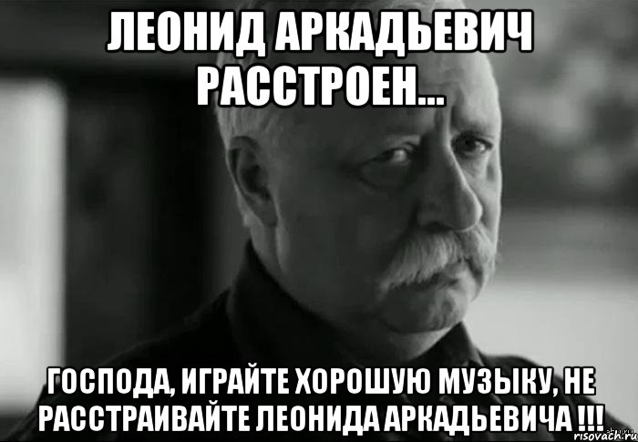 леонид аркадьевич расстроен... господа, играйте хорошую музыку, не расстраивайте леонида аркадьевича !!!, Мем Не расстраивай Леонида Аркадьевича