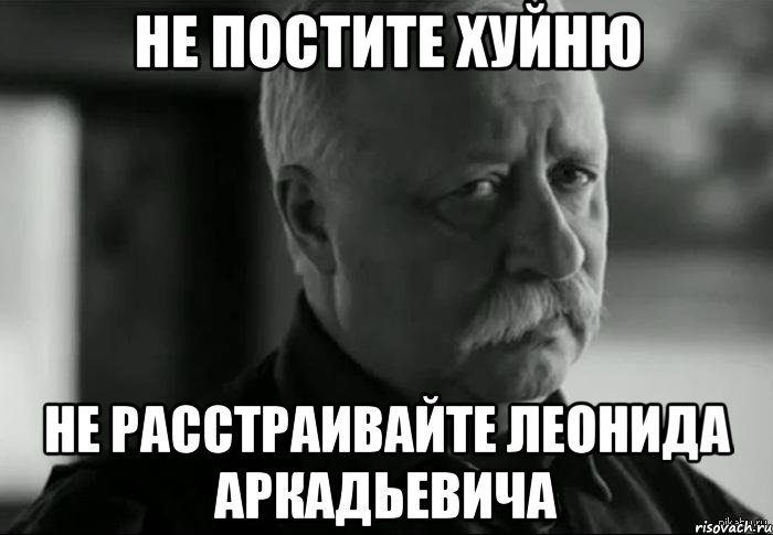 не постите хуйню не расстраивайте леонида аркадьевича, Мем Не расстраивай Леонида Аркадьевича