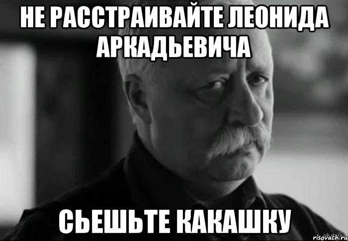 не расстраивайте леонида аркадьевича сьешьте какашку, Мем Не расстраивай Леонида Аркадьевича