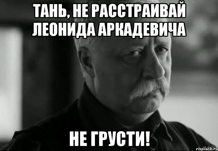 тань, не расстраивай леонида аркадевича не грусти!, Мем Не расстраивай Леонида Аркадьевича