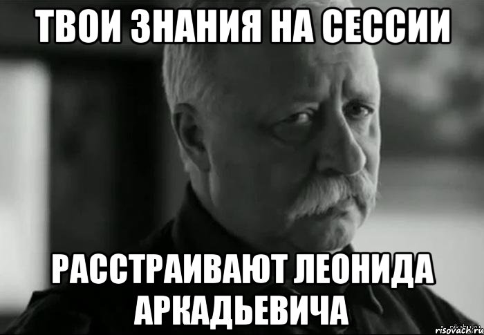 твои знания на сессии расстраивают леонида аркадьевича, Мем Не расстраивай Леонида Аркадьевича