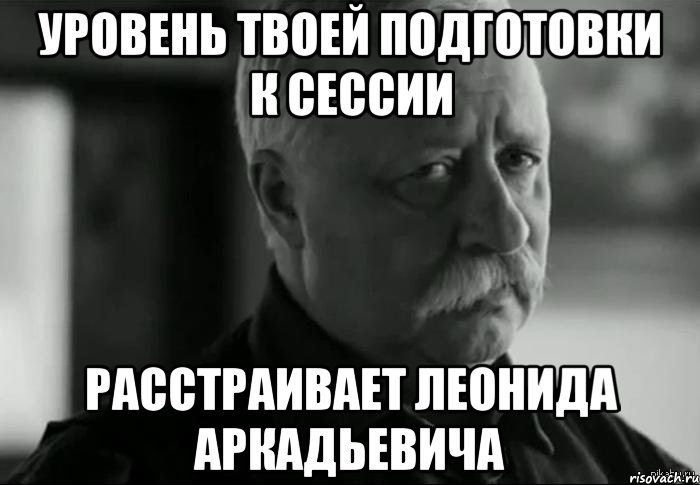 уровень твоей подготовки к сессии расстраивает леонида аркадьевича, Мем Не расстраивай Леонида Аркадьевича