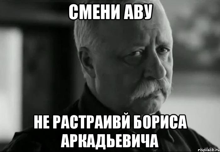 смени аву не растраивй бориса аркадьевича, Мем Не расстраивай Леонида Аркадьевича