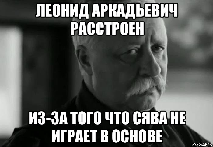 леонид аркадьевич расстроен из-за того что сява не играет в основе, Мем Не расстраивай Леонида Аркадьевича