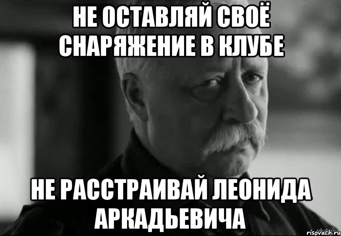 не оставляй своё снаряжение в клубе не расстраивай леонида аркадьевича, Мем Не расстраивай Леонида Аркадьевича