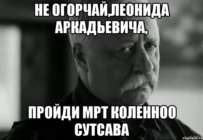 не огорчай,леонида аркадьевича, пройди мрт коленноо сутсава, Мем Не расстраивай Леонида Аркадьевича