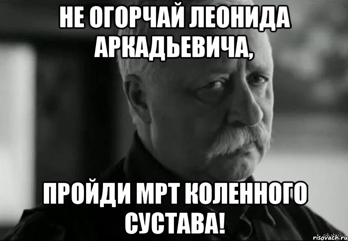 не огорчай леонида аркадьевича, пройди мрт коленного сустава!, Мем Не расстраивай Леонида Аркадьевича