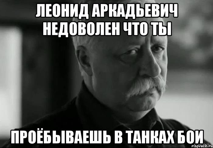 леонид аркадьевич недоволен что ты проёбываешь в танках бои, Мем Не расстраивай Леонида Аркадьевича