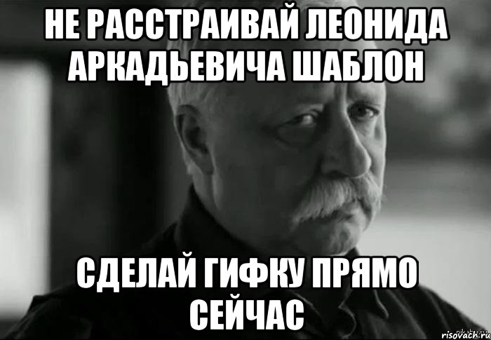 не расстраивай леонида аркадьевича шаблон сделай гифку прямо сейчас, Мем Не расстраивай Леонида Аркадьевича