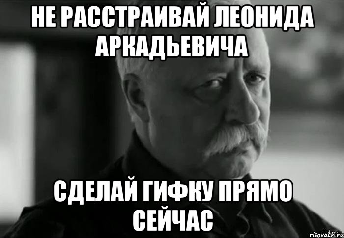 не расстраивай леонида аркадьевича сделай гифку прямо сейчас, Мем Не расстраивай Леонида Аркадьевича