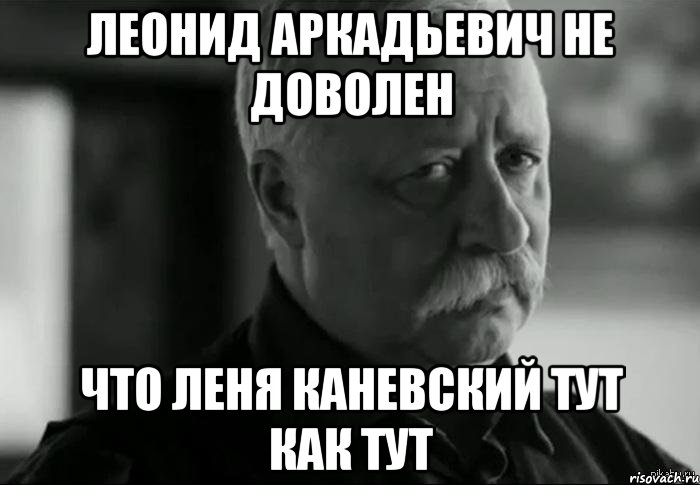 леонид аркадьевич не доволен что леня каневский тут как тут, Мем Не расстраивай Леонида Аркадьевича