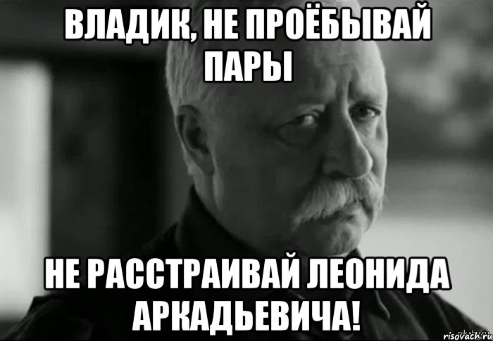 владик, не проёбывай пары не расстраивай леонида аркадьевича!, Мем Не расстраивай Леонида Аркадьевича