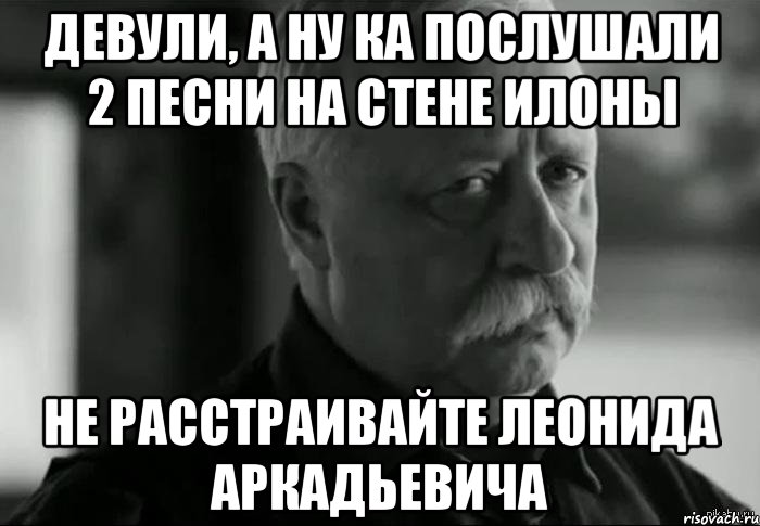 девули, а ну ка послушали 2 песни на стене илоны не расстраивайте леонида аркадьевича, Мем Не расстраивай Леонида Аркадьевича