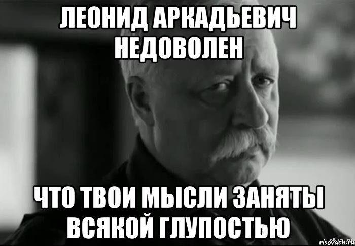 леонид аркадьевич недоволен что твои мысли заняты всякой глупостью, Мем Не расстраивай Леонида Аркадьевича