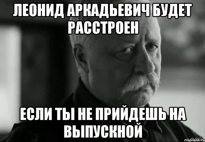 леонид аркадьевич будет расстроен если ты не прийдешь на выпускной, Мем Не расстраивай Леонида Аркадьевича